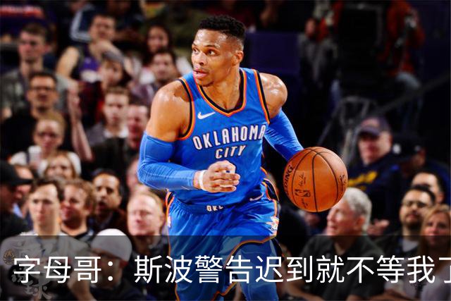 字母哥：斯波警告迟到就不等我了 我说生涯只因抠门迟到过一次