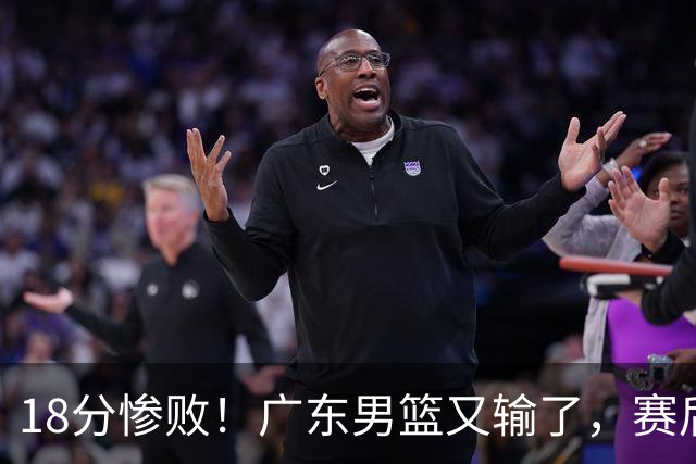 18分惨败！广东男篮又输了，赛后四人被批评，球迷：还是让杜锋回来吧